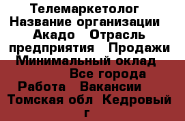 Телемаркетолог › Название организации ­ Акадо › Отрасль предприятия ­ Продажи › Минимальный оклад ­ 30 000 - Все города Работа » Вакансии   . Томская обл.,Кедровый г.